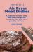 Super Easy Air Fryer Meat Dishes : The Beginner Friendly Air Fryer Guide to Preparing Delicious Meat Dishes