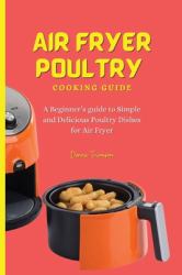 Air Fryer Poultry Cooking Guide : A Beginner's Guide to Simple and Delicious Poultry Dishes for Air Fryer
