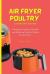 Air Fryer Poultry Cooking Guide : A Beginner's Guide to Simple and Delicious Poultry Dishes for Air Fryer