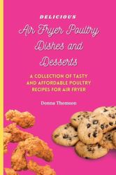Delicious Air Fryer Poultry Dishes and Desserts : A Cooking Guide to Super Tasty, Easy and Affordable Air Fryer Poultry Meals and Desserts