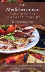 The Mediterranean Cookbook for Homemade Cooking : Delicious and Fit Recipes for Eating and Living Well Everyday