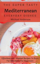 The Super Tasty Mediterranean Everyday Dishes : Effortless and Inspired Recipes to Burn Fat Affordable for Beginners