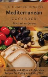 The Comprehensive Mediterranean Cookbook : Irresistible and Affordable Everyday Recipes for Eating and Living Well