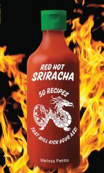 Red Hot Sriracha : 50 Recipes That Will Kick Your Ass!