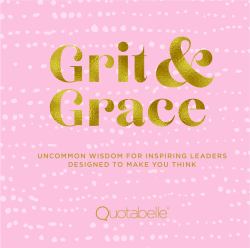 Grit and Grace : Uncommon Wisdom for Inspiring Leaders Designed to Make You Think