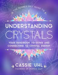 The Zenned Out Guide to Understanding Crystals : Your Handbook to Using and Connecting to Crystal Energy