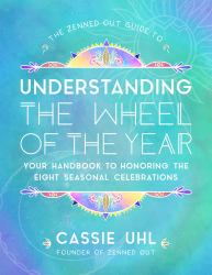 The Zenned Out Guide to Understanding the Wheel of the Year : Your Handbook to Honoring the Eight Seasonal Celebrations
