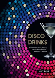 Disco Drinks : 60 Decadent and Delicious Cocktails, Pitcher Drinks, and No/lo Sippers
