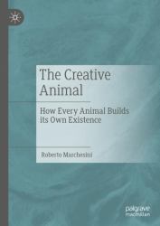 The Creative Animal : How Every Animal Builds Its Own Existence