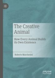 The Creative Animal : How Every Animal Builds Its Own Existence