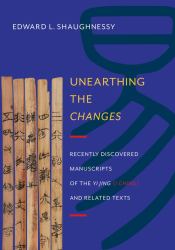 Unearthing the Changes : Recently Discovered Manuscripts of the Yi Jing (I Ching) and Related Texts