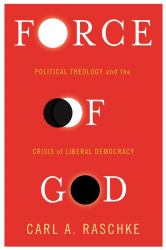 Force of God : Political Theology and the Crisis of Liberal Democracy