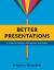 Better Presentations : A Guide for Scholars, Researchers, and Wonks Better Presentations : A Guide for Scholars, Researchers, and Wonks