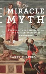 The Miracle Myth : Why Belief in the Resurrection and the Supernatural Is Unjustified