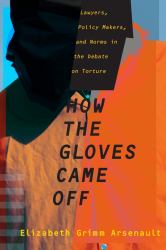 How the Gloves Came Off : Lawyers, Policy Makers, and Norms in the Debate on Torture
