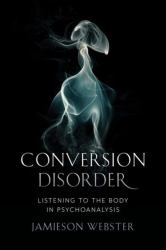 Conversion Disorder : Listening to the Body in Psychoanalysis