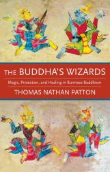 The Buddha's Wizards : Magic, Protection, and Healing in Burmese Buddhism
