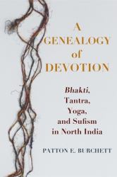 A Genealogy of Devotion : Bhakti, Tantra, Yoga, and Sufism in North India