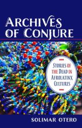 Archives of Conjure : Stories of the Dead in Afrolatinx Cultures