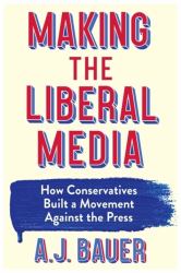 Making the Liberal Media : How Conservatives Built a Movement Against the Press