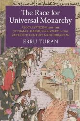 The Race for Universal Monarchy : Apocalypticism and the Ottoman-Habsburg Rivalry in the Sixteenth-Century Mediterranean