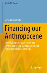 Financing Our Anthropocene : How Wall Street, Main Street and Central Banks Can Manage, Fund and Hedge Our Global Commons