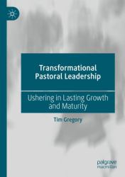 Transformational Pastoral Leadership : Ushering in Lasting Growth and Maturity