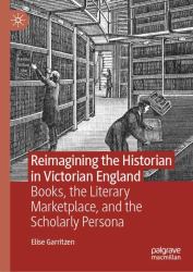 Reimagining the Historian in Victorian England : Books, the Literary Marketplace and the Scholarly Persona