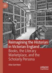 Reimagining the Historian in Victorian England : Books, the Literary Marketplace, and the Scholarly Persona