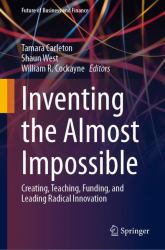 Inventing the Almost Impossible : Creating, Teaching, Funding, and Leading Radical Innovation