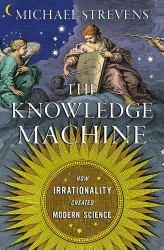 The Knowledge Machine : How Irrationality Created Modern Science