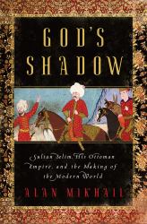 God's Shadow : Sultan Selim, His Ottoman Empire, and the Making of the Modern World