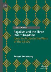 Royalism and the Three Stuart Kingdoms : Ideas in Action in the Wars of The 1640s