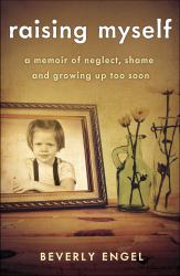 Raising Myself : A Memoir of Neglect, Shame, and Growing up Too Soon