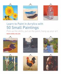 Learn to Paint in Acrylics with 50 Small Paintings : Pick up the Skills * Put on the Paint * Hang up Your Art