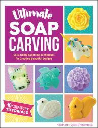 Ultimate Soap Carving : Easy, Oddly Satisfying Techniques for Creating Beautiful Designs--40+ Step-By-Step Tutorials