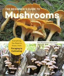 The Beginner's Guide to Mushrooms : Everything You Need to Know, from Foraging to Cultivating