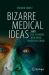 Bizarre Medical Ideas : ... and the Strange Men Who Invented Them