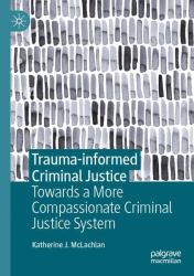 Trauma-Informed Criminal Justice : Towards a More Compassionate Criminal Justice System