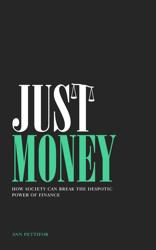 Just Money : How Society Can Break the Despotic Power of Finance