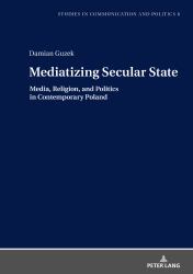 Mediatizing Secular State : Media, Religion and Politics in Contemporary Poland