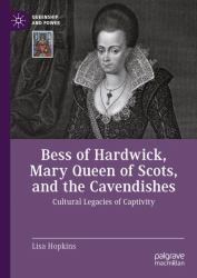 Bess of Hardwick, Mary Queen of Scots, and the Cavendishes : Cultural Legacies of Captivity