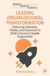 Leading Organizational Transformation : Embracing Liberation, Vitality, and Expression to Build a Success-Capable Organization