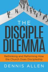 The Disciple Dilemma : Reforming and Rethinking How the Church Does Disciple