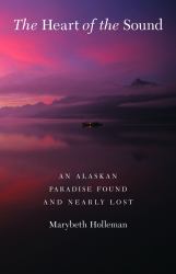 The Heart of the Sound : An Alaskan Paradise Found and Nearly Lost