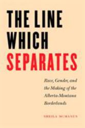 The Line Which Separates : Race, Gender, and the Making of the Alberta-Montana Borderlands