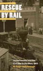 Rescue by Rail : Troop Transfer and the Civil War in the West 1863