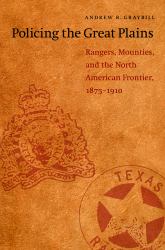 Policing the Great Plains : Rangers, Mounties, and the North American Frontier, 1875-1910