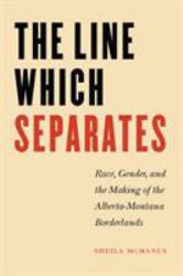 The Line Which Separates : Race, Gender, and the Making of the Alberta-Montana Borderlands