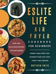 ESLITE LIFE Air Fryer Cookbook for Beginners : Easy and Delicious Recipes for Beginners. Easier, Healthier, and Crispier Food for Your Family and Friends